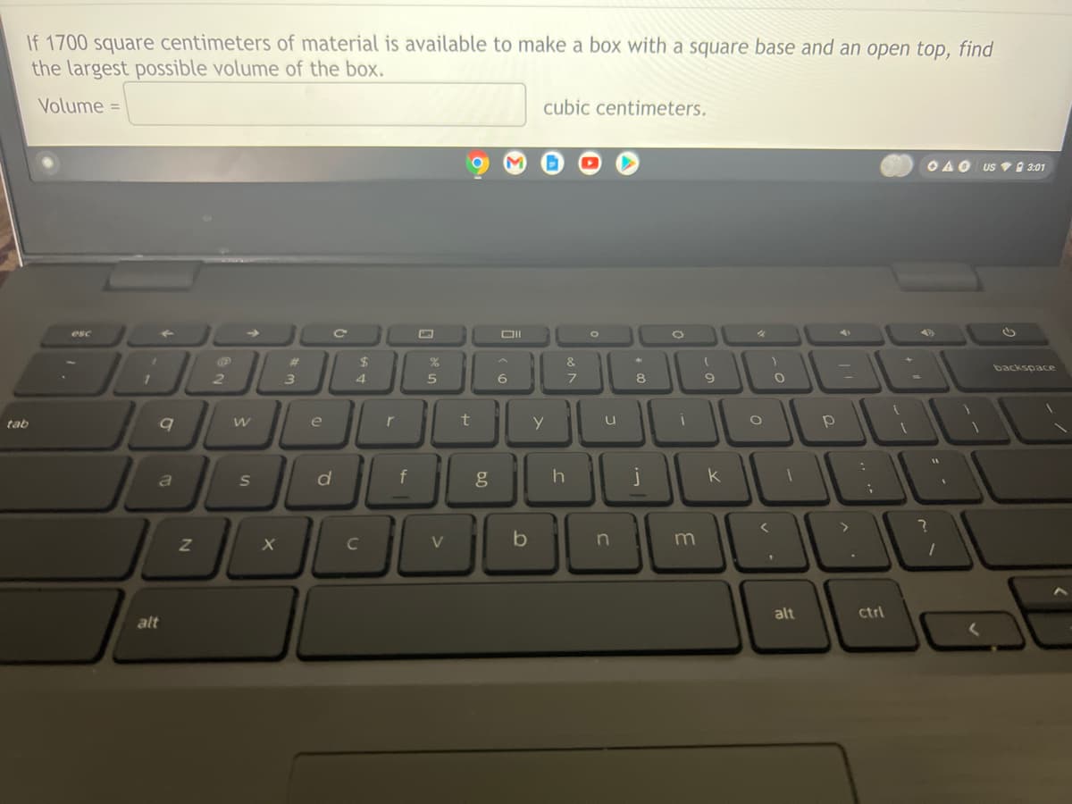 If 1700 square centimeters of material is available to make a box with a square base and an open top, find
the largest possible volume of the box.
Volume =
cubic centimeters.
OAO Us V O 3:01
esc
24
4.
EL
23
&
backspace
2
3
7
8
tab
e
r
k
b
m
alt
Ctri
alt
