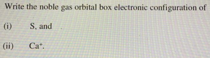 Write the noble gas orbital box electronic configuration of
(i)
S, and
(ii)
Ca*.
