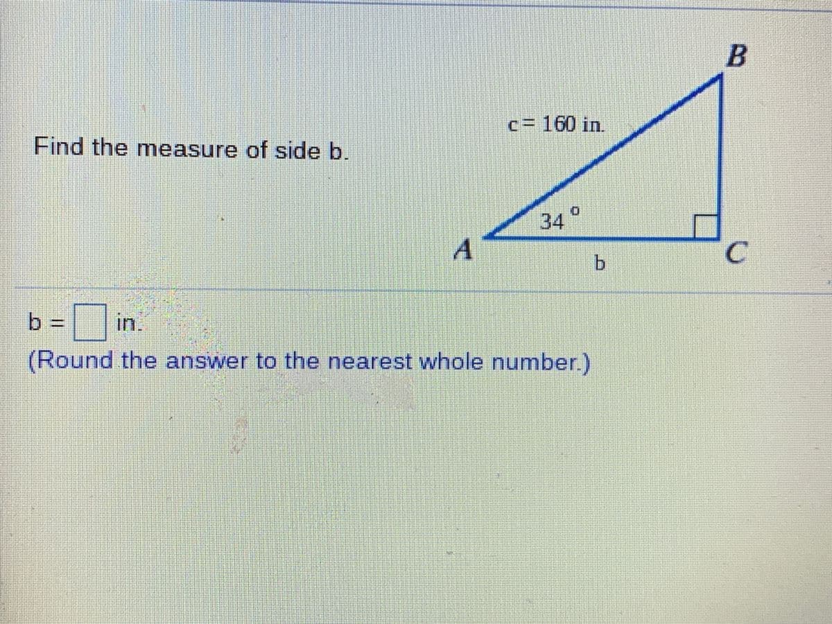 B
c= 160 in.
Find the measure of side b.
34
b.
b =
in.
%3=
(Round the answer to the nearest whole number.)
|3D
