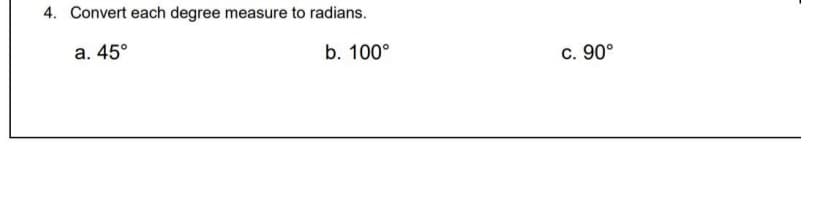 4. Convert each degree measure to radians.
a. 45°
b. 100°
c. 90°
