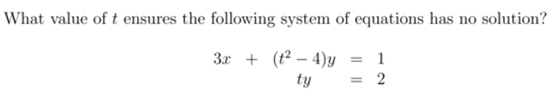 What value of t ensures the following system of equations has no solution?
3x + (t2 – 4)y
= 2
1
ty
