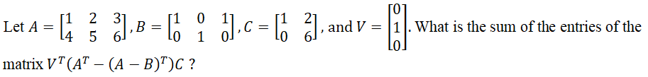 E1, and V = |1. What is the sum of the entries of the
[1 2 31
Let A = \4 5
‚B = lo
Lo.
matrix V"(AT – (A – B)")C ?
