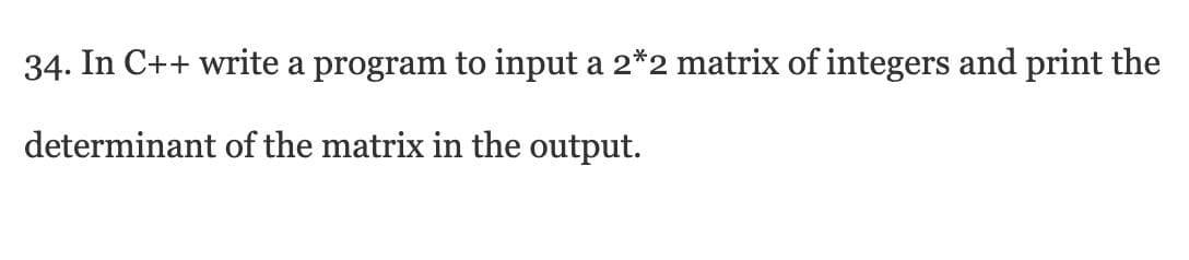 34. In C++ write a program to input a 2*2 matrix of integers and print the
determinant of the matrix in the output.
