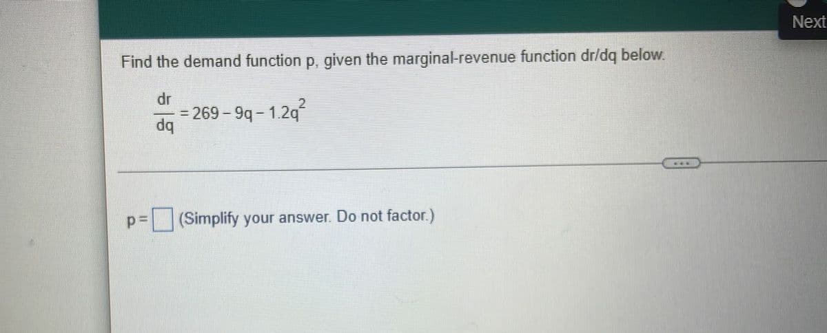 Next
Find the demand function p, given the marginal-revenue function dr/dq below.
dr
2.
= 269 - 9q - 1.2q
dq
%3D
...
(Simplify your answer. Do not factor.)

