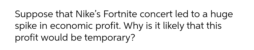 Suppose that Nike's Fortnite concert led to a huge
spike in economic profit. Why is it likely that this
profit would be temporary?
