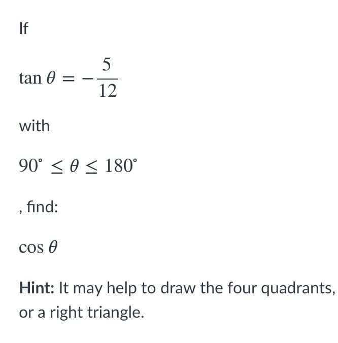 If
5
tan 0
12
with
90° < 0 < 180°
, find:
cos O
Hint: It may help to draw the four quadrants,
or a right triangle.
