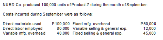 NUBD Co. produced 100,000 units of Product Z during the month of Septem ber:
Costs incurred during Septem ber were as follows:
P100,000 Fixed mfg. overhead
80,000 Variable selling & general exp.
40,000 Fixed selling & general exp.
P50,000
12,000
45,000
Direct materials used
Direct labor employed
Variable mfg. overhead
