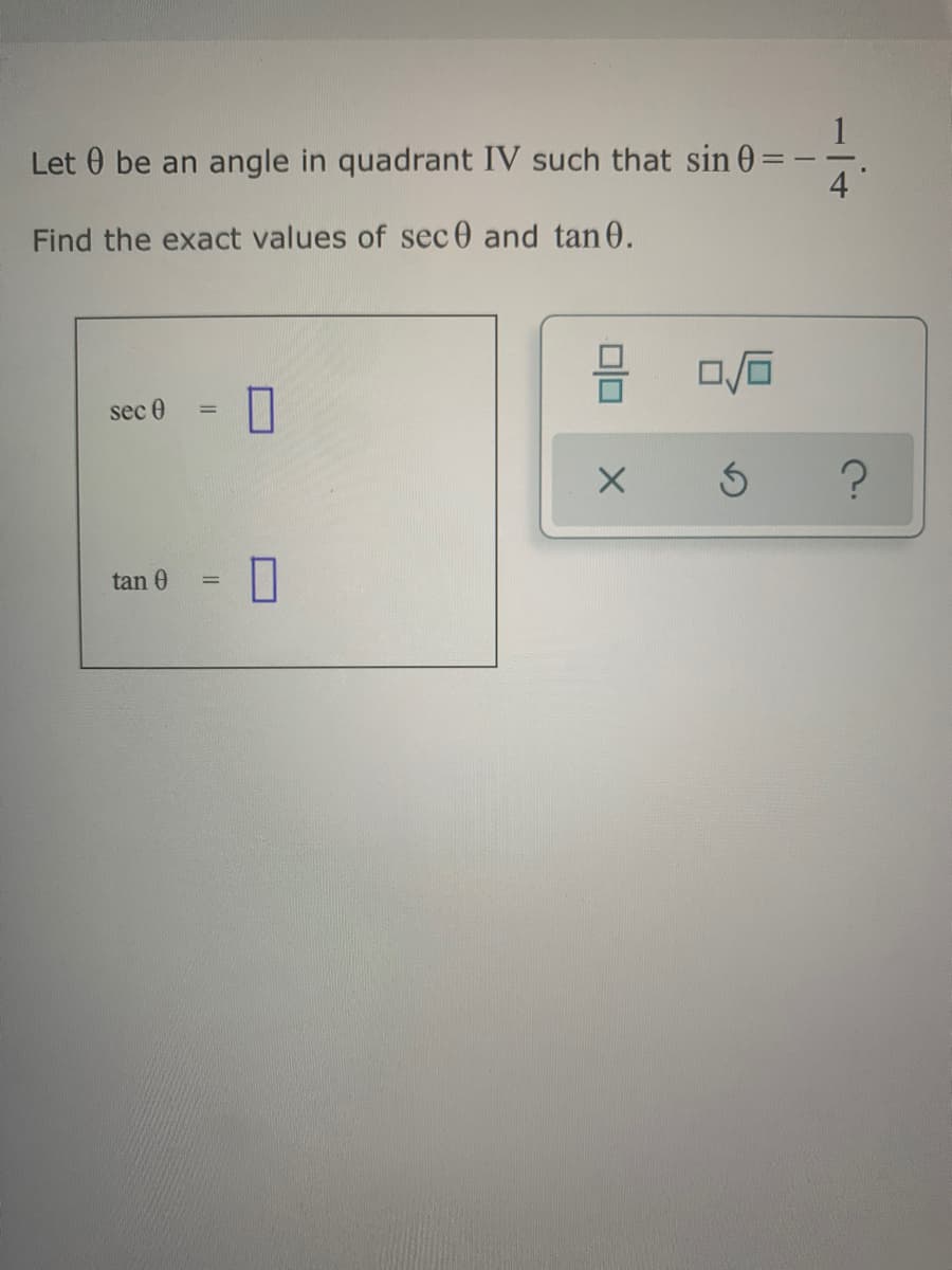 1
Let 0 be an angle in quadrant IV such that sin 0
4
Find the exact values of sec 0 and tan 0.
sec 0
%3D
tan 0
%3D
