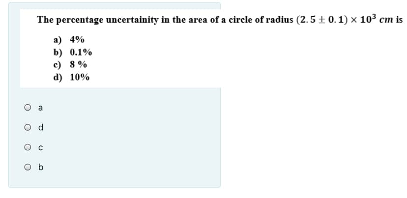 The percentage uncertainity in the area of a circle of radius (2.5 ± 0. 1) × 103 cm is
a) 4%
b) 0.1%
c) 8 %
d) 10%
O a
O b
