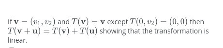If v = (v1, v2) and T(v) = v except T(0, v2) = (0,0) then
T(v + u) = T(v) + T(u) showing that the transformation is
linear.
