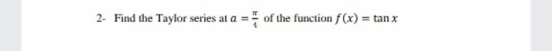 2- Find the Taylor series at a ==
of the functionf (x) tan x
%3D
