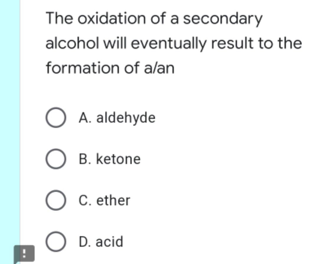 The oxidation of a secondary
alcohol will eventually result to the
formation of alan
O A. aldehyde
B. ketone
O C. ether
O D. acid
