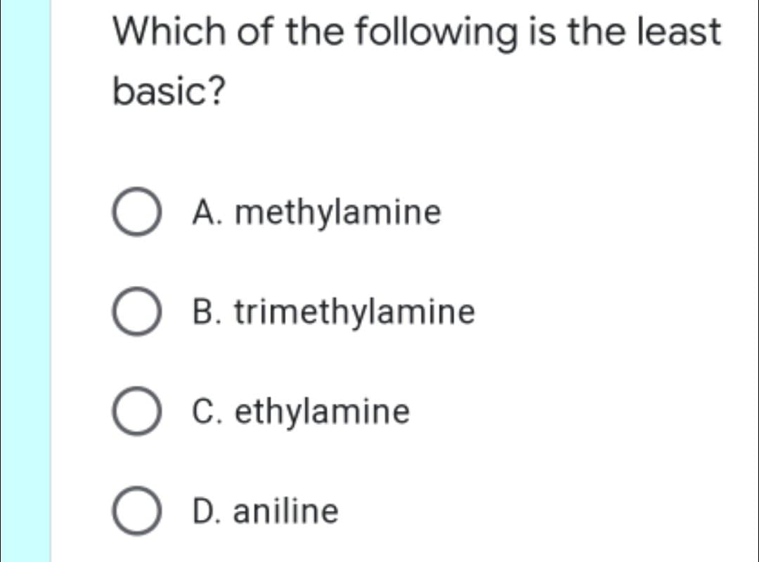Which of the following is the least
basic?
O A. methylamine
B. trimethylamine
C. ethylamine
O D. aniline

