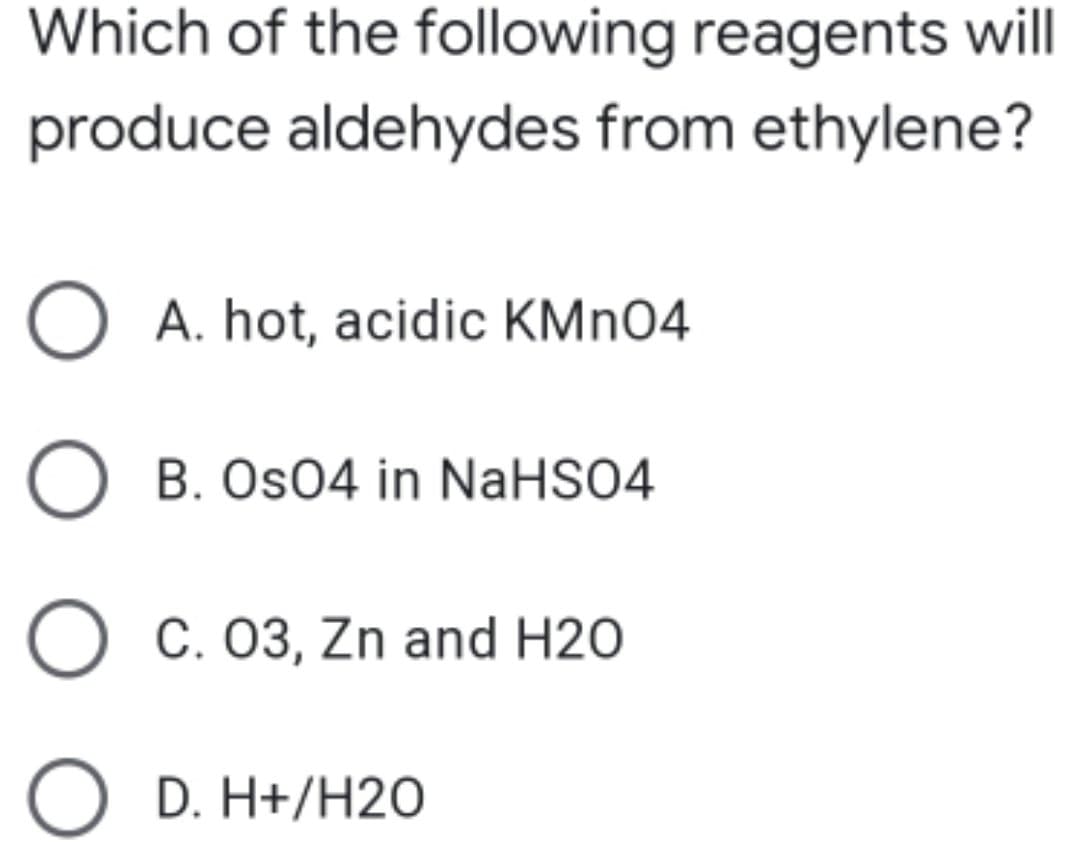 Which of the following reagents will
produce aldehydes from ethylene?
O A. hot, acidic KMNO4
B. Os04 in NaHSO4
O c. 03, Zn and H20
D. H+/H2O
