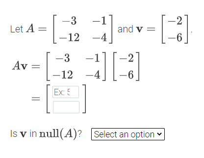-1°
and v =
-3
-2
Let A =
-12 -4
-6,
–1] [-2]
-12 -4
-3
Av =
-6
[ ]
Ex: 5
Is v in null(A)? Select an option
