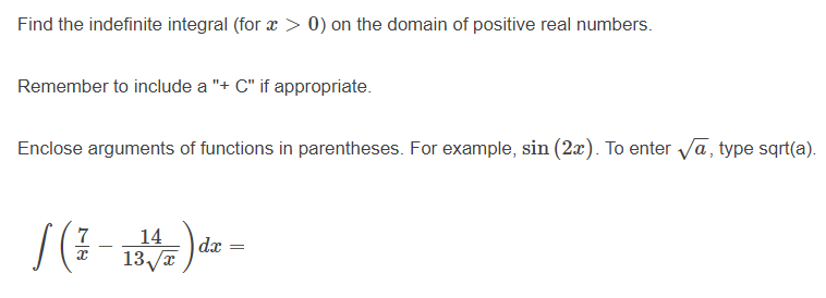 Find the indefinite integral (for æ > 0) on the domain of positive real numbers.
Remember to include a "+ C" if appropriate.
Enclose arguments of functions in parentheses. For example, sin (2æ). To enter va, type sqrt(a).
7
14
| dx
13/a
