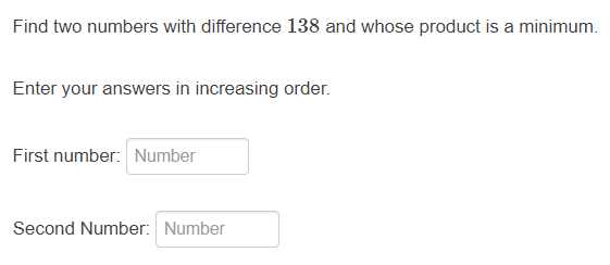 Find two numbers with difference 138 and whose product is a minimum.
Enter your answers in increasing order.
First number: Number
Second Number: Number
