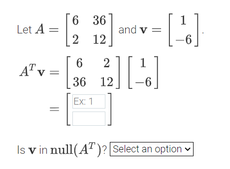 9.
Let A =
6 36
1
and v =
2 12
-6,
2
AT v =
36 12
-6
Ex: 1
Is v in null(AT)? Select an option v
