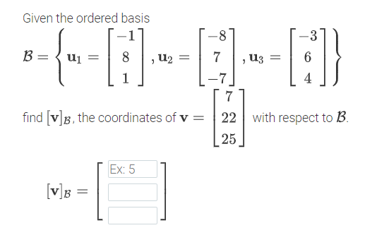 Given the ordered basis
-3
B
uj
8
, U2 =
U3 =
1
4
7
find [v]B, the coordinates of v = 22 with respect to B.
25
Ex: 5
[v]g =
