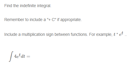 Find the indefinite integral.
Remember to include a "+ C" if appropriate.
Include a multiplication sign between functions. For example, t * et .
4etdt
