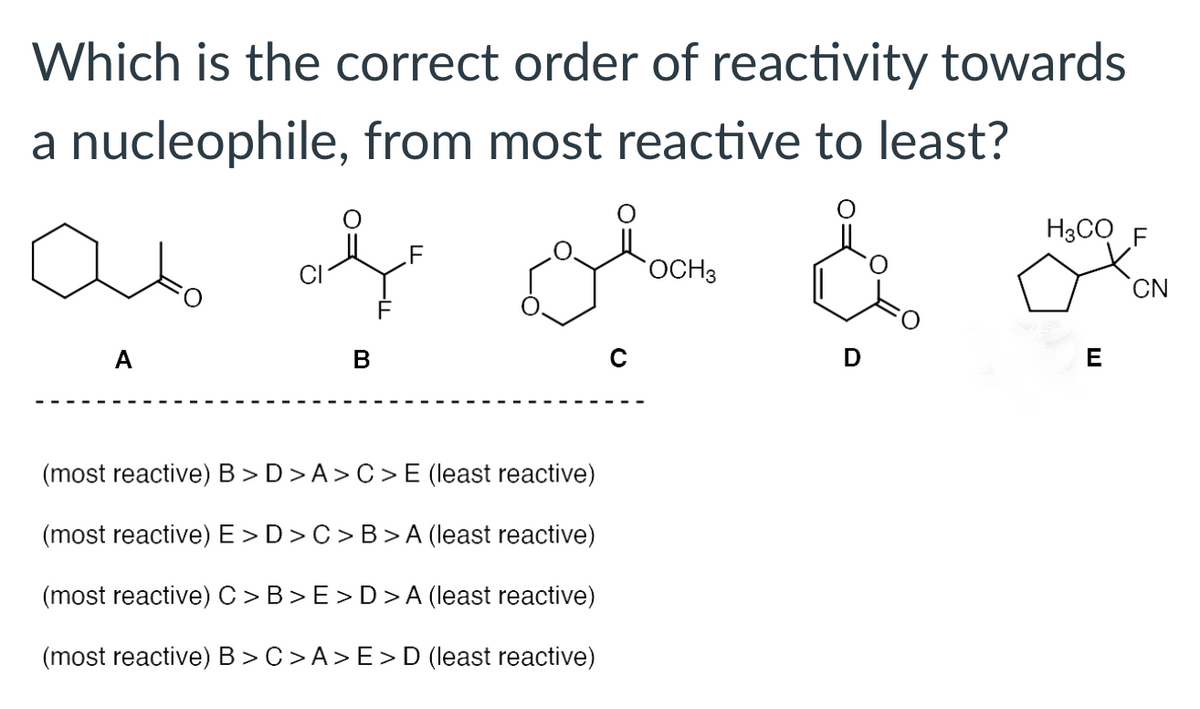 Which is the correct order of reactivity towards
a nucleophile, from most reactive to least?
H3CO
OCH3
CN
A
В
E
(most reactive) B>D>A>C >E (least reactive)
(most reactive) E>D>C>B>A (least reactive)
(most reactive)C>B>E>D>A (least reactive)
(most reactive) B>C>A>E>D (least reactive)
