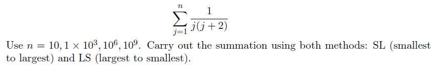 1
j(j+2)
j=1
Use n = 10, 1 x 103, 106, 10º. Carry out the summation using both methods: SL (smallest
to largest) and LS (largest to smallest).
