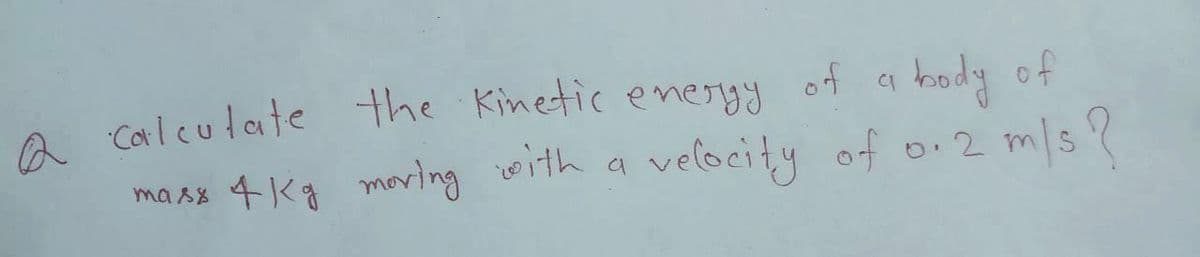 A Caleutate the Kinetic energy of a body
velocity of o.2 m/s?
masx 4Kg moring oith a
