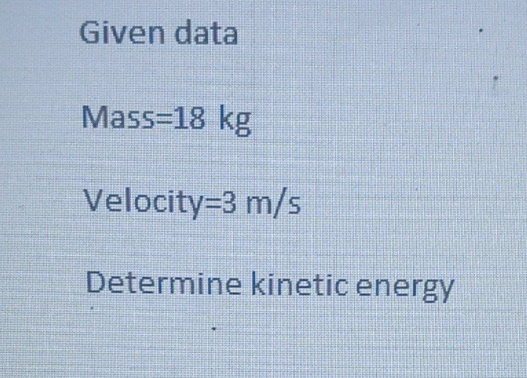 Given data
Mass=18 kg
Velocity=3 m/s
Determine kinetic energy
