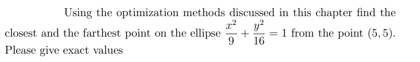 Using the optimization methods discussed in this chapter find the
x2
y?
= 1 from the point (5,5).
16
closest and the farthest point on the ellipse
_
Please give exact values
