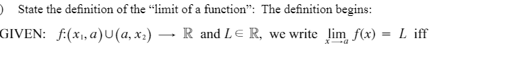 ) State the definition of the "limit of a function": The definition begins:
GIVEN: f:(x1, a)U(a, x2)
R and LE R, we write lim f(x) :
L iff
