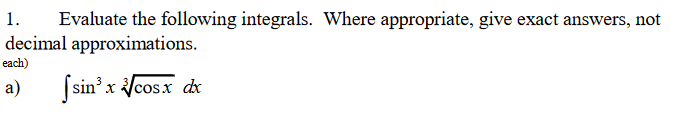 Evaluate the following integrals. Where appropriate, give exact answers, not
decimal approximations.
1.
each)
a)
|sin' x /cosx dr
