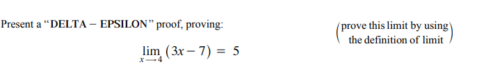 Present a "DELTA – EPSILON" proof, proving:
(prove this limit by using\
the definition of limit
lim (3x – 7) = 5
X-4
