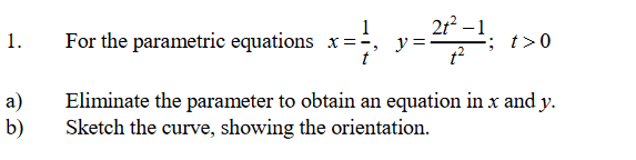2t? –1
For the parametric equations x=; y=-
1
1.
t>0
t
a)
b)
Eliminate the parameter to obtain an equation in x and y.
Sketch the curve, showing the orientation.
