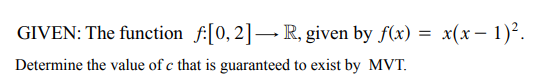 GIVEN: The function f:[0,2]– R, given by f(x) = x(x – 1)².
Determine the value of c that is guaranteed to exist by MVT.
