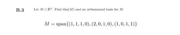 B.3
Let M CE. Find dim( M) and an orthonormal basis for M.
= span{(1, 1, 1,0), (2,0, 1,0), (1,0, 1, 1)}
%3D
