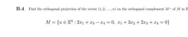 B.4 Find the orthogonal projection of the vector (1,2..n) on the orthogonal complement M- of M in E
M = {u € E: 2rı +r3 - 4 = 0, rı + 3r2 + 2r3 + x4 = 0}
