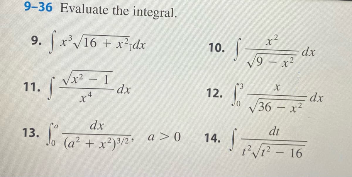 12.
9-36 Evaluate the integral.
9. x'V16 + x2dx
10.
dx
12
6/^
11. Vx - 1
dx
Vr2
13
12.
dx
x2
36
dx
dt
14. |
t²Vt? - 16
a > 0
Jo (a² + x²)3/2'
