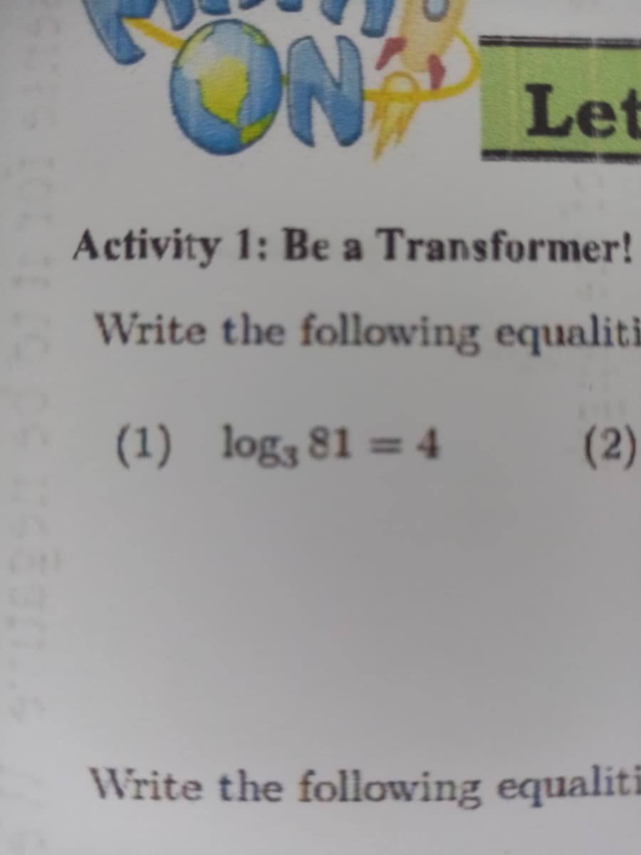 NO.
Let
Activity 1: Be a Transformer!
Write the following equaliti
(1) log3 81 = 4
(2)
Write the following equaliti
