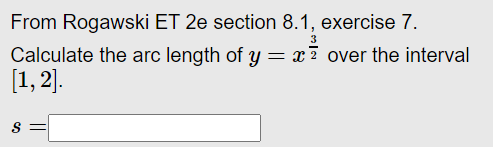 From Rogawski ET 2e section 8.1, exercise 7.
Calculate the arc length of y
[1, 2].
= x? over the interval
S =
