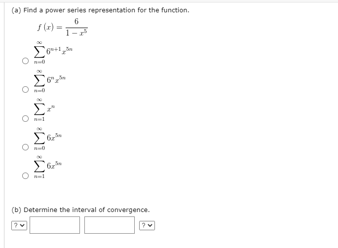 (a) Find a power series representation for the function.
6
f (x) =
1- 5
S67+1,5n
O n=0
5n
n=0
n=1
Σ
5n
n=0
5n
n=1
(b) Determine the interval of convergence.
?
