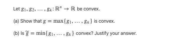 Let 81, 82, 8k: R" → R be convex.
(a) Show that g = max {g₁, ..., gk} is convex.
(b) Is ğ = min{g₁, ..., gk} convex? Justify your answer.
...9