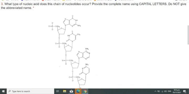 3. What type of nucleic acid does this chain of nucleotides occur? Provide the complete name using CAPITAL LETTERS. Do NOT give
the abbreviated name. *
O OCH,
Ow-OCH,
-OCH
93 pm
P Type here to search
AD 40 ENG
s/11/2021

