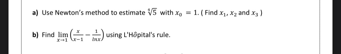 a) Use Newton's method to estimate V5 with xo =
1. ( Find x1, x2 and x3 )
b) Find lim (-
mr) using L'Hôpital's rule.
x→1
Inx.
