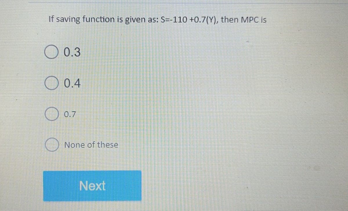 If saving function is given as: S=-110 +0.7(Y), then MPC is
0.3
0.4
0.7
None of these
Next