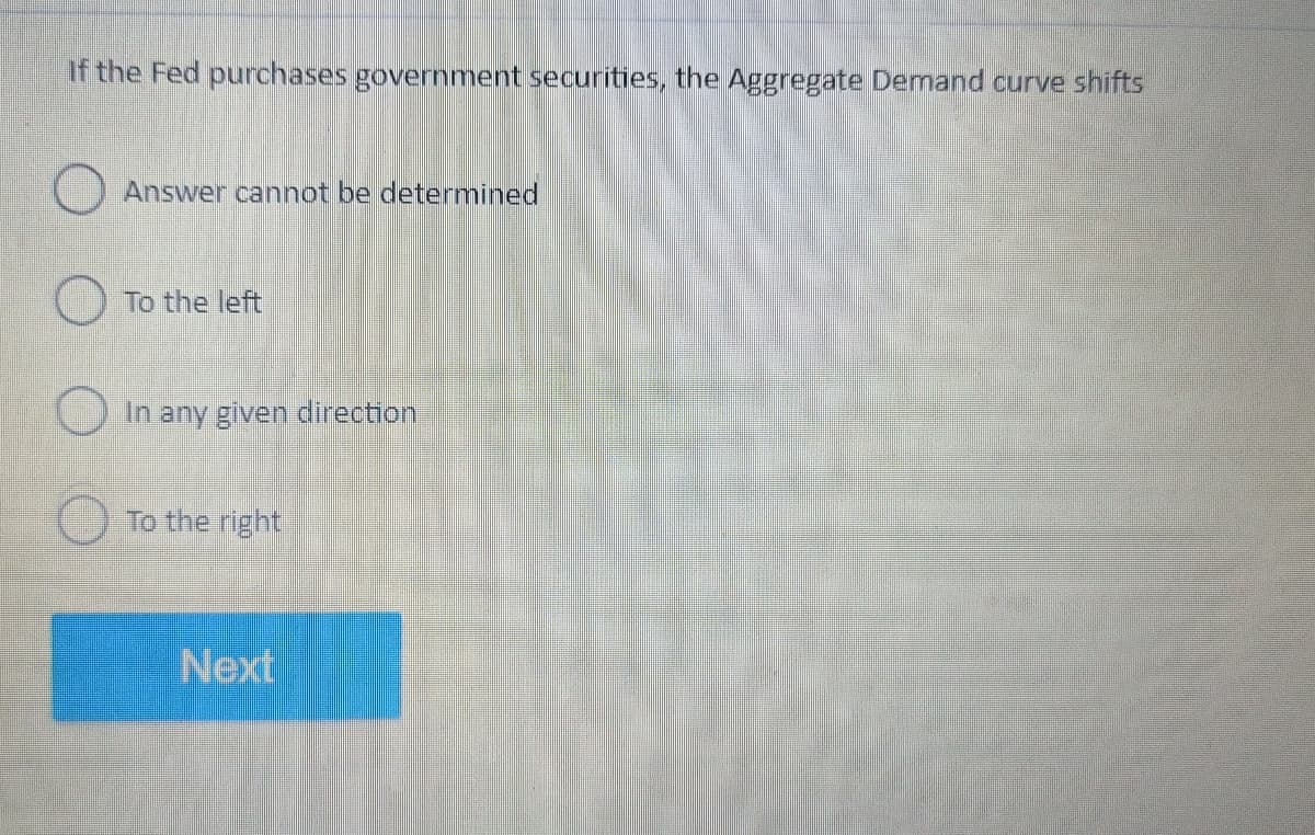 If the Fed purchases government securities, the Aggregate Demand curve shifts
Answer cannot be determined
To the left
In any given direction
To the right
Next