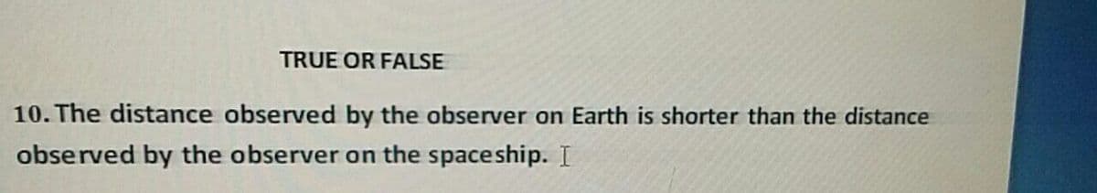 TRUE OR FALSE
10. The distance observed by the observer on Earth is shorter than the distance
observed by the observer on the spaceship. I
