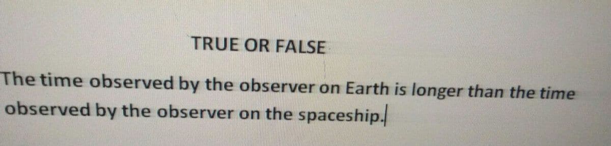 TRUE OR FALSE
The time observed by the observer on Earth is longer than the time
observed by the observer on the spaceship.
