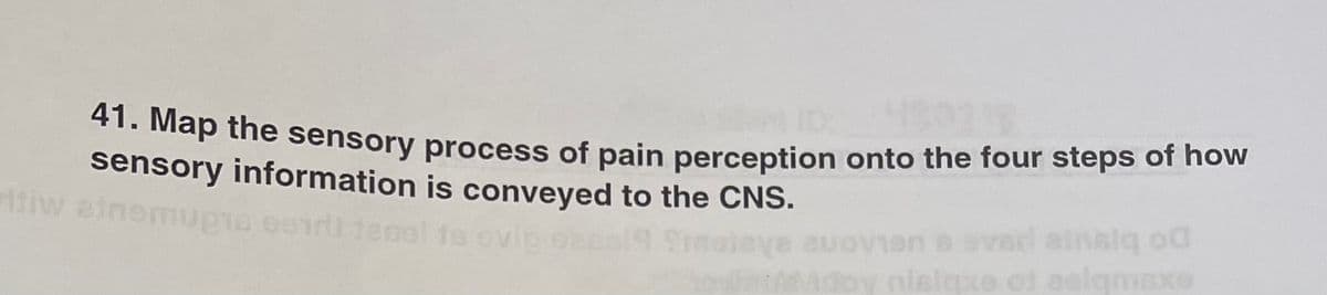 41. Map the sensory process of pain perception onto the four steps of how
Map the sensory process of pain perception onto the four steps of how
sensory information is conveyed to the CNS.
ee tepel is ovi
slq od
al
amsxe

