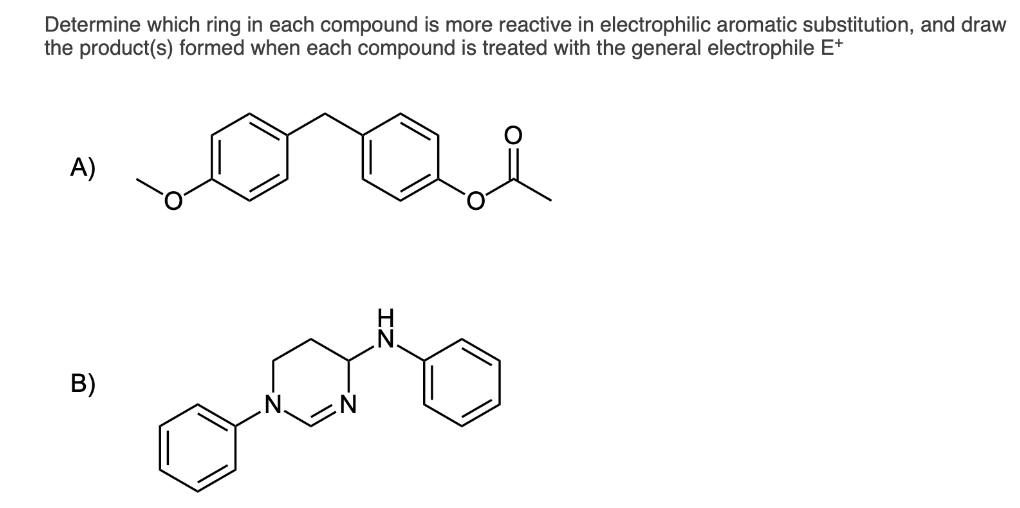 Determine which ring in each compound is more reactive in electrophilic aromatic substitution, and draw
the product(s) formed when each compound is treated with the general electrophile E+
A)
B)