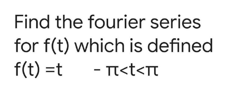 Find the fourier series
for f(t) which is defined
f(t) =t - π<t<π
